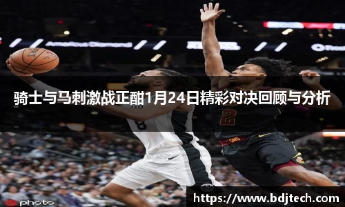骑士与马刺激战正酣1月24日精彩对决回顾与分析