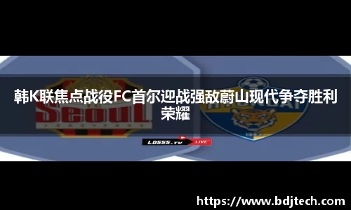 韩K联焦点战役FC首尔迎战强敌蔚山现代争夺胜利荣耀